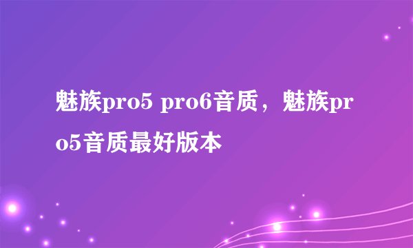 魅族pro5 pro6音质,魅族pro5音质最好版本