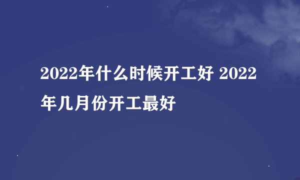 2022年什么时候开工好 2022年几月份开工最好
