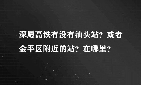 深厦高铁有没有汕头站？或者金平区附近的站？在哪里？