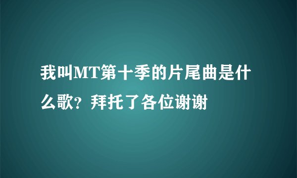 我叫MT第十季的片尾曲是什么歌？拜托了各位谢谢