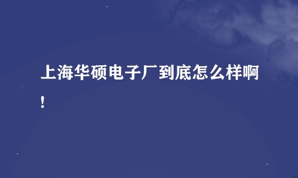 上海华硕电子厂到底怎么样啊!