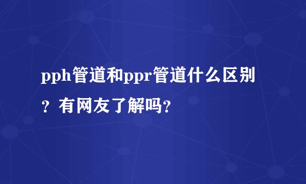 pph管道和ppr管道什么区别？有网友了解吗？