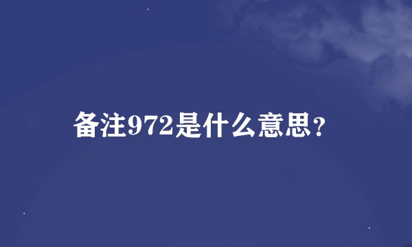 备注972是什么意思？