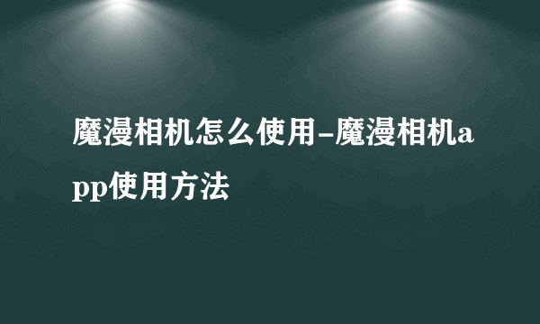 魔漫相机怎么使用-魔漫相机app使用方法