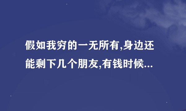 假如我穷的一无所有,身边还能剩下几个朋友,有钱时候你大鱼大肉？