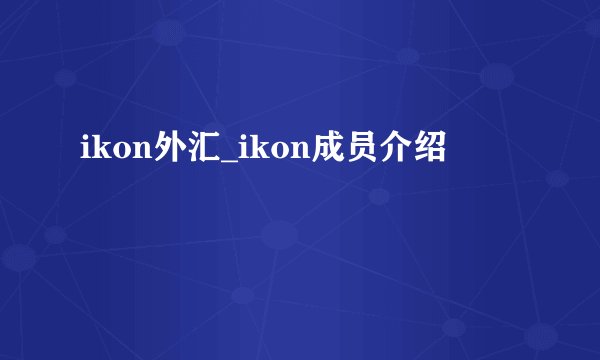ikon外汇_ikon成员介绍