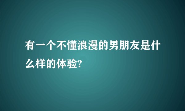 有一个不懂浪漫的男朋友是什么样的体验?
