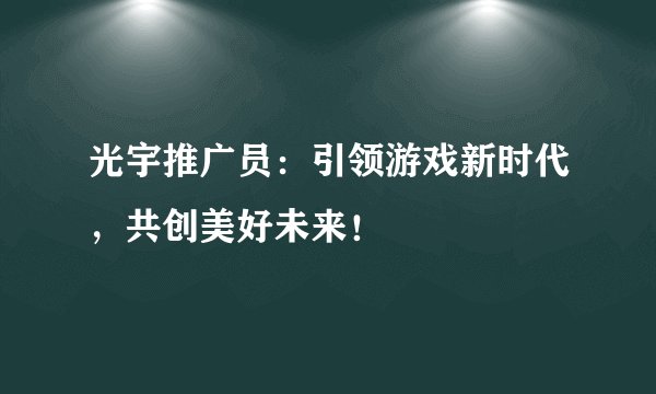 光宇推广员：引领游戏新时代，共创美好未来！