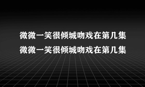 微微一笑很倾城吻戏在第几集微微一笑很倾城吻戏在第几集