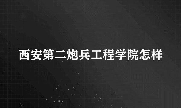 西安第二炮兵工程学院怎样