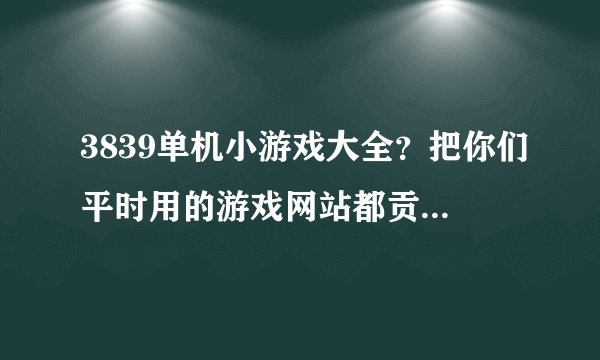 3839单机小游戏大全？把你们平时用的游戏网站都贡献出来吧~~~
