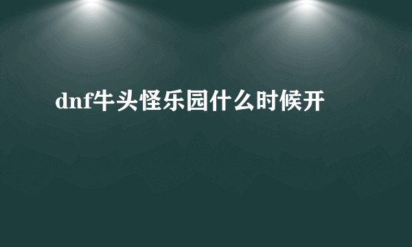 dnf牛头怪乐园什么时候开