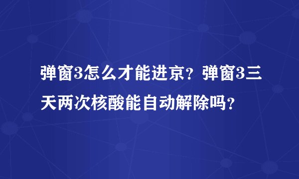 弹窗3怎么才能进京？弹窗3三天两次核酸能自动解除吗？