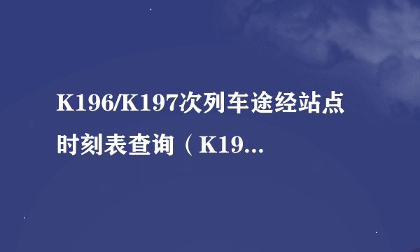 K196/K197次列车途经站点时刻表查询（K196/K197火车列车经停站点、停运消息）