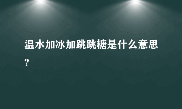 温水加冰加跳跳糖是什么意思?