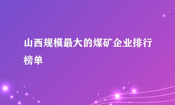 山西规模最大的煤矿企业排行榜单