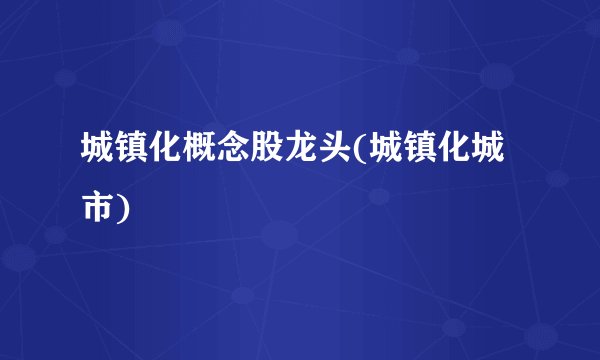 城镇化概念股龙头(城镇化城市)