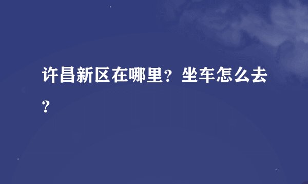 许昌新区在哪里？坐车怎么去？