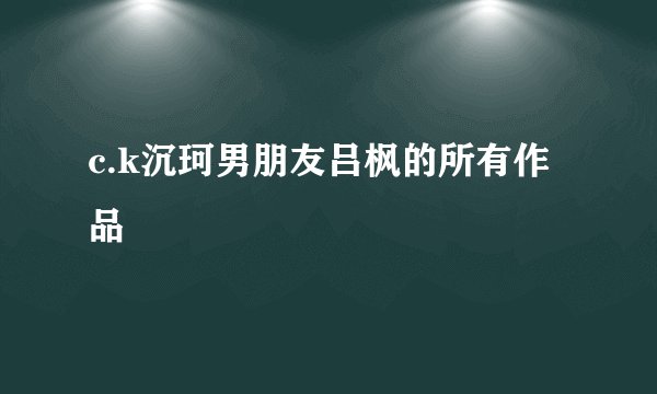c.k沉珂男朋友吕枫的所有作品