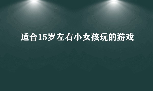 适合15岁左右小女孩玩的游戏