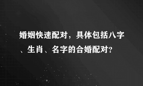 婚姻快速配对，具体包括八字、生肖、名字的合婚配对？