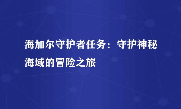 海加尔守护者任务：守护神秘海域的冒险之旅