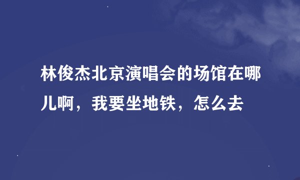 林俊杰北京演唱会的场馆在哪儿啊，我要坐地铁，怎么去