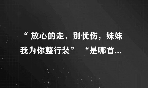 “ 放心的走，别忧伤，妹妹我为你整行装” “是哪首歌曲的开头？