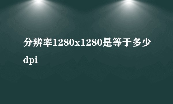 分辨率1280x1280是等于多少dpi