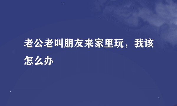 老公老叫朋友来家里玩，我该怎么办