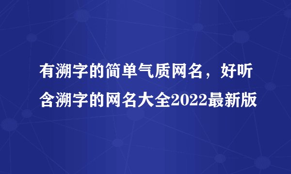 有溯字的简单气质网名，好听含溯字的网名大全2022最新版