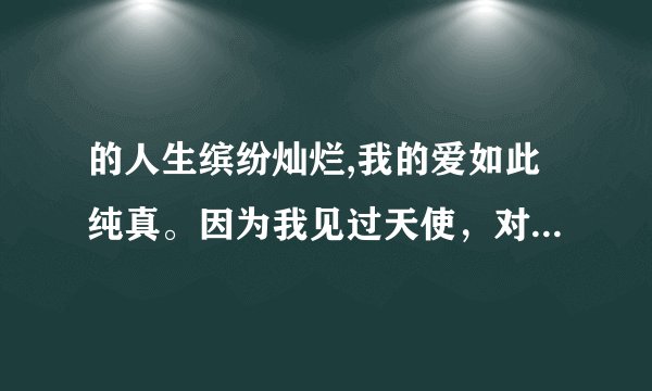 的人生缤纷灿烂,我的爱如此纯真。因为我见过天使,对此,我深信不疑。她在地铁上对我微笑 虽然身是什么