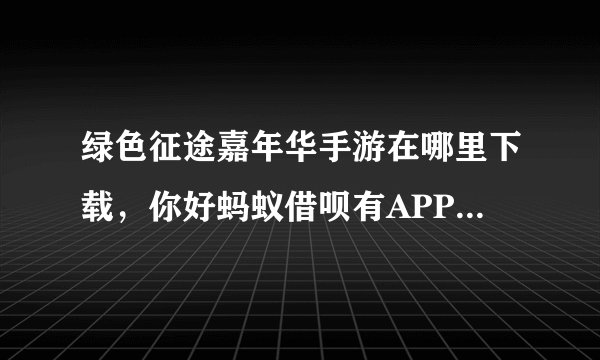 绿色征途嘉年华手游在哪里下载，你好蚂蚁借呗有APP吗申请贷款需要先交工本费是真的吗