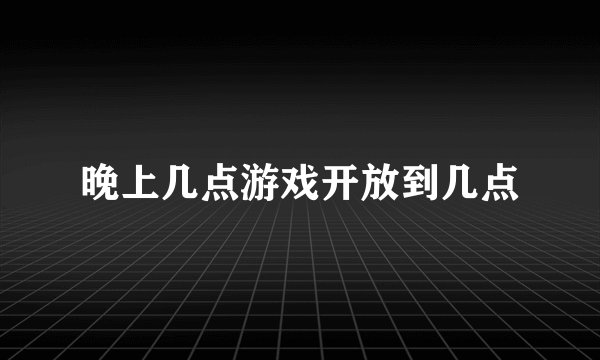 晚上几点游戏开放到几点