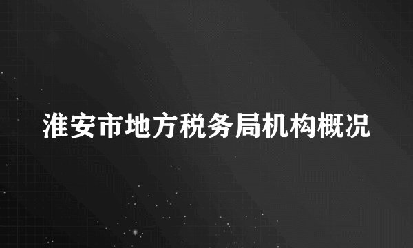 淮安市地方税务局机构概况