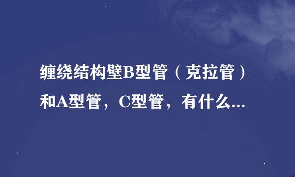 缠绕结构壁B型管（克拉管）和A型管，C型管，有什么区别呢？