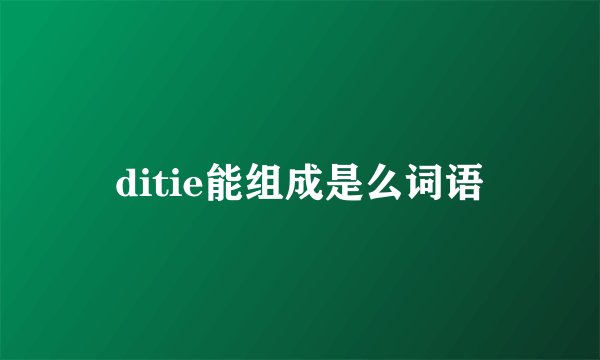 ditie能组成是么词语