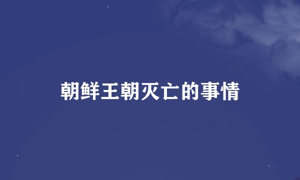 朝鲜王朝灭亡的事情