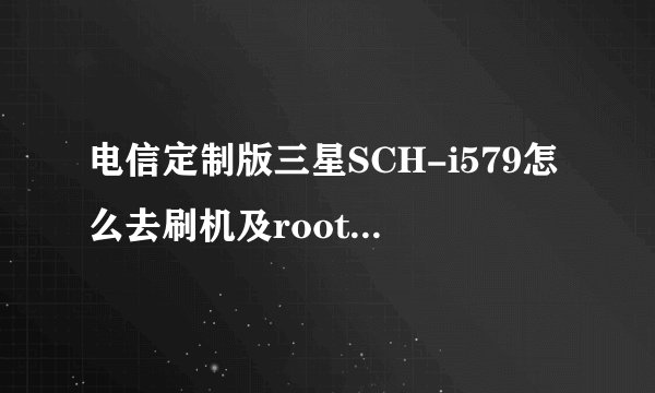 电信定制版三星SCH-i579怎么去刷机及root及定制机里的无用软件？