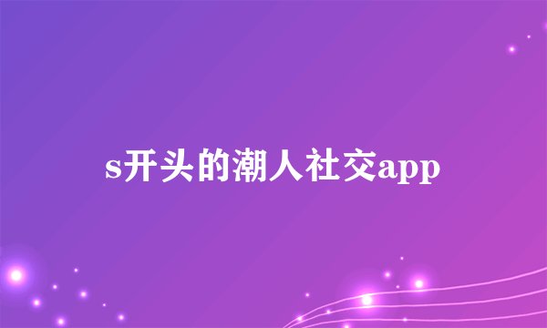 s开头的潮人社交app