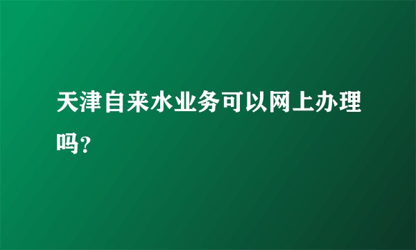 天津自来水业务可以网上办理吗?