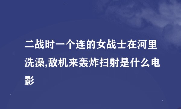二战时一个连的女战士在河里洗澡,敌机来轰炸扫射是什么电影