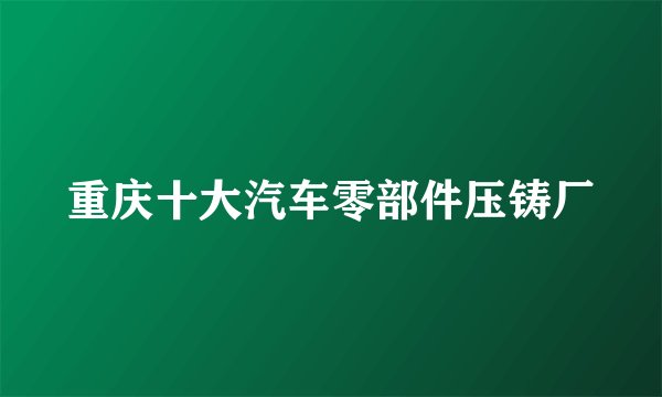 重庆十大汽车零部件压铸厂
