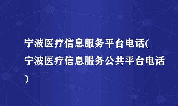 宁波医疗信息服务平台电话(宁波医疗信息服务公共平台电话)