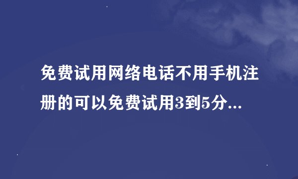 免费试用网络电话不用手机注册的可以免费试用3到5分钟左右的1分钟的不要