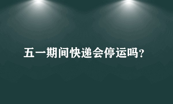 五一期间快递会停运吗？