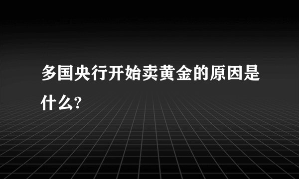 多国央行开始卖黄金的原因是什么?