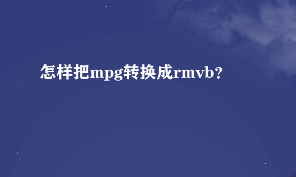 怎样把mpg转换成rmvb？