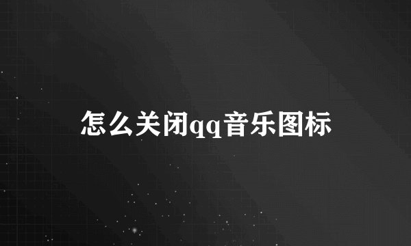 怎么关闭qq音乐图标