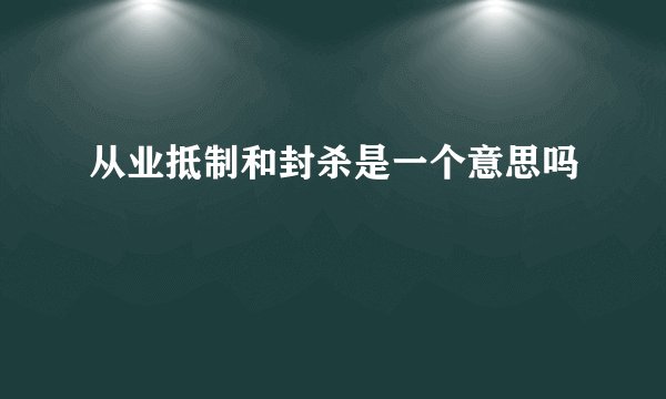 从业抵制和封杀是一个意思吗